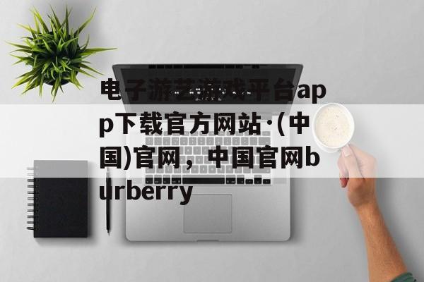 电子游艺游戏平台app下载官方网站·(中国)官网，中国官网burberry