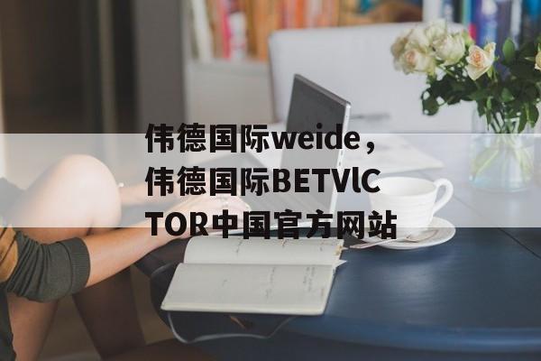 伟德国际weide，伟德国际BETVlCTOR中国官方网站