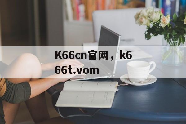 K66cn官网，k666t.vom