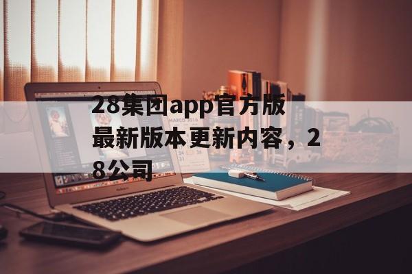 28集团app官方版最新版本更新内容，28公司