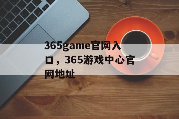 365game官网入口，365游戏中心官网地址