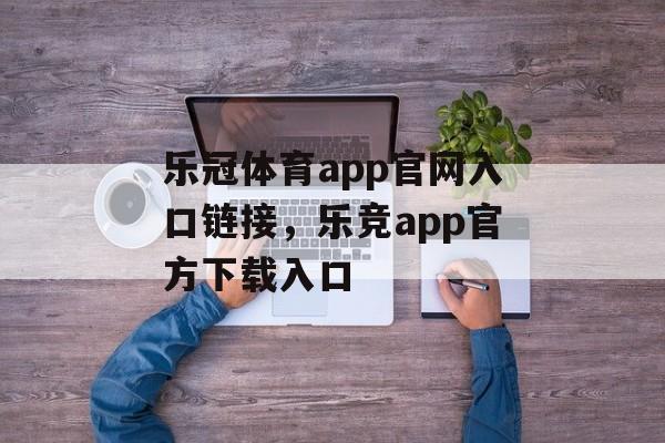 乐冠体育app官网入口链接，乐竞app官方下载入口